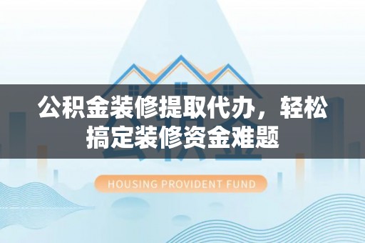 加查公积金装修提取代办，轻松搞定装修资金难题