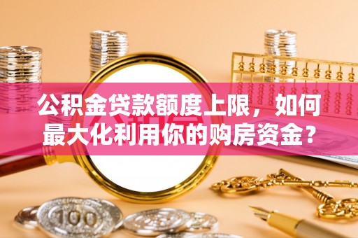 加查公积金贷款额度上限，如何最大化利用你的购房资金？