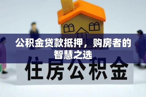 加查公积金贷款抵押，购房者的智慧之选