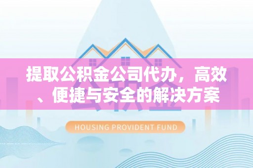 加查提取公积金公司代办，高效、便捷与安全的解决方案
