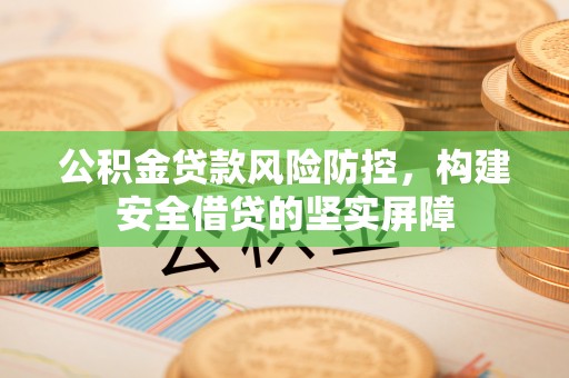 加查公积金贷款风险防控，构建安全借贷的坚实屏障
