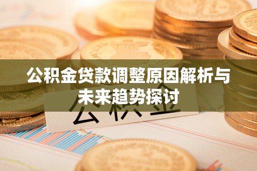 加查公积金贷款调整原因解析与未来趋势探讨