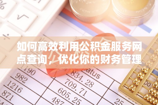 加查如何高效利用公积金服务网点查询，优化你的财务管理