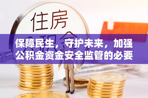 加查保障民生，守护未来，加强公积金资金安全监管的必要性与实践