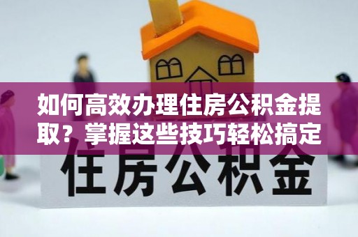 加查如何高效办理住房公积金提取？掌握这些技巧轻松搞定