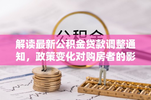 加查解读最新公积金贷款调整通知，政策变化对购房者的影响
