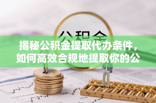 加查揭秘公积金提取代办条件，如何高效合规地提取你的公积金