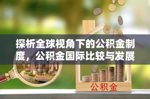 加查探析全球视角下的公积金制度，公积金国际比较与发展趋势