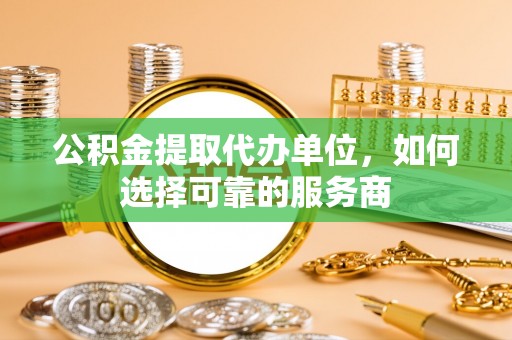 加查公积金提取代办单位，如何选择可靠的服务商