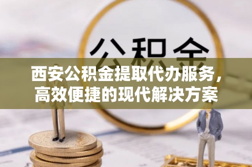 加查西安公积金提取代办服务，高效便捷的现代解决方案