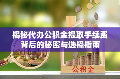 加查揭秘代办公积金提取手续费背后的秘密与选择指南