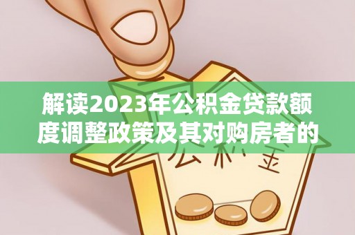 加查解读2023年公积金贷款额度调整政策及其对购房者的影响