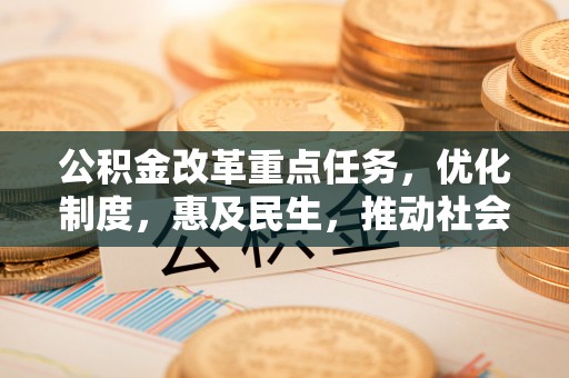 加查公积金改革重点任务，优化制度，惠及民生，推动社会公平发展