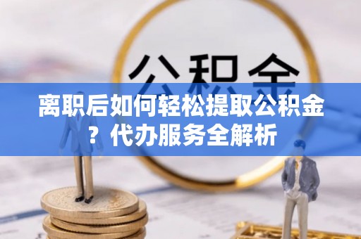 加查离职后如何轻松提取公积金？代办服务全解析