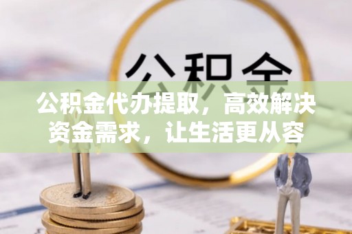 加查公积金代办提取，高效解决资金需求，让生活更从容