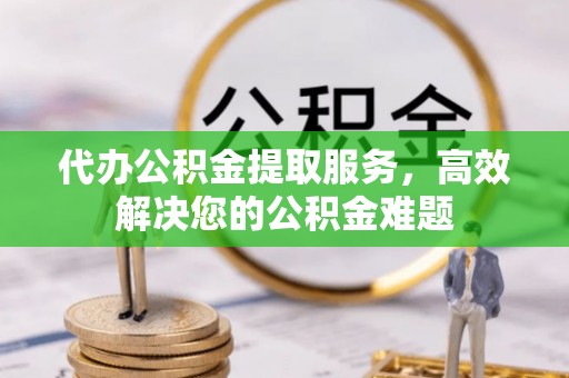 加查代办公积金提取服务，高效解决您的公积金难题