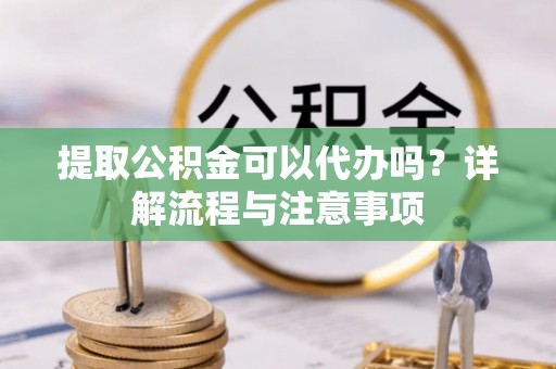 加查提取公积金可以代办吗？详解流程与注意事项