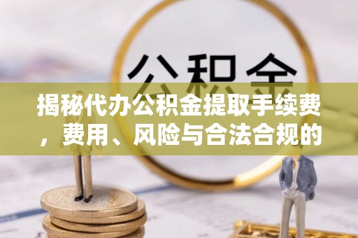 加查揭秘代办公积金提取手续费，费用、风险与合法合规的全解析