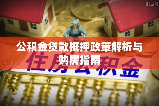 加查公积金贷款抵押政策解析与购房指南