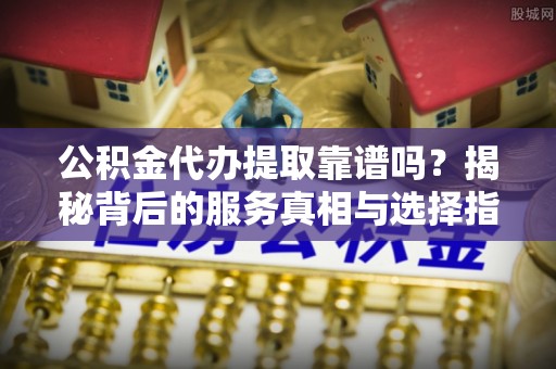 加查公积金代办提取靠谱吗？揭秘背后的服务真相与选择指南