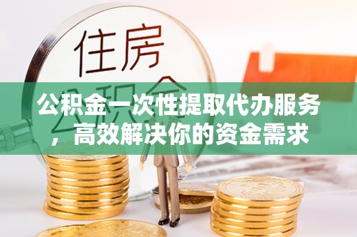 加查公积金一次性提取代办服务，高效解决你的资金需求