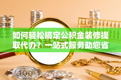 加查如何轻松搞定公积金装修提取代办？一站式服务助您省时省心