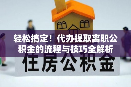加查轻松搞定！代办提取离职公积金的流程与技巧全解析