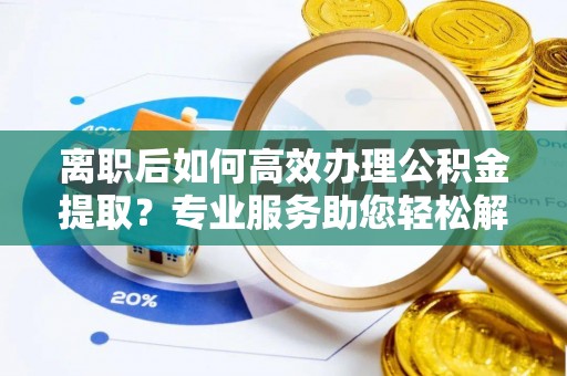 加查离职后如何高效办理公积金提取？专业服务助您轻松解决