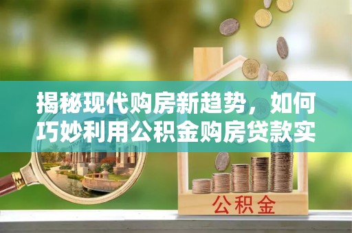 加查揭秘现代购房新趋势，如何巧妙利用公积金购房贷款实现梦想家园