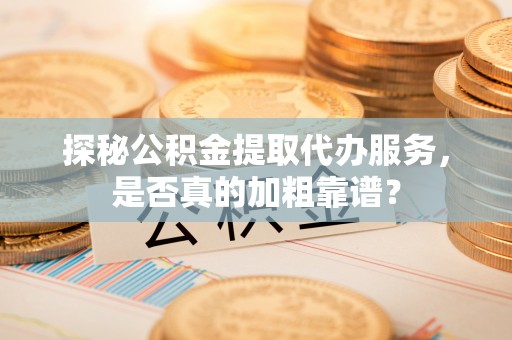加查探秘公积金提取代办服务，是否真的加粗靠谱？