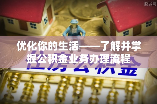 加查优化你的生活——了解并掌握公积金业务办理流程