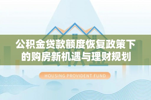 加查公积金贷款额度恢复政策下的购房新机遇与理财规划