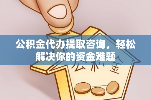 加查公积金代办提取咨询，轻松解决你的资金难题