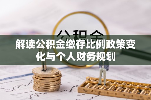 加查解读公积金缴存比例政策变化与个人财务规划