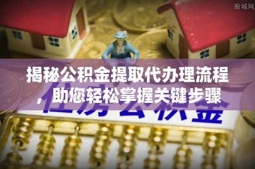 加查揭秘公积金提取代办理流程，助您轻松掌握关键步骤