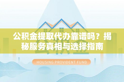 加查公积金提取代办靠谱吗？揭秘服务真相与选择指南