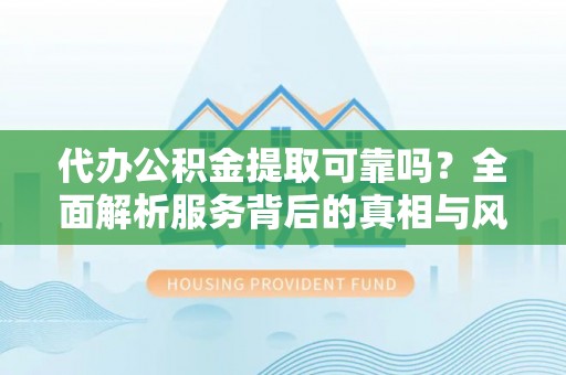 加查代办公积金提取可靠吗？全面解析服务背后的真相与风险