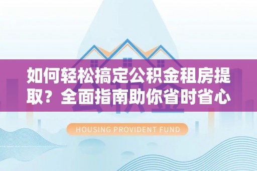 加查如何轻松搞定公积金租房提取？全面指南助你省时省心
