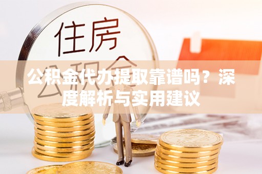 加查公积金代办提取靠谱吗？深度解析与实用建议