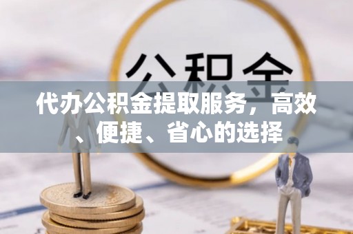 加查代办公积金提取服务，高效、便捷、省心的选择