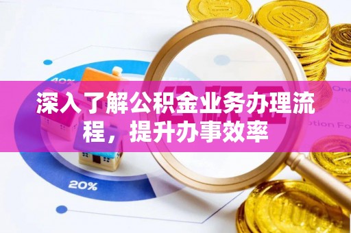 加查深入了解公积金业务办理流程，提升办事效率