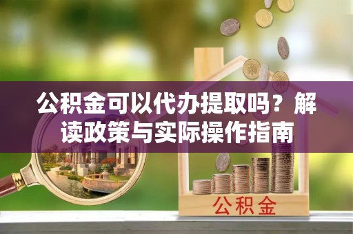 加查公积金可以代办提取吗？解读政策与实际操作指南