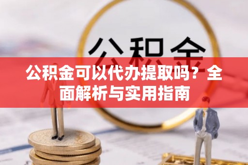 加查公积金可以代办提取吗？全面解析与实用指南