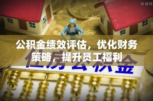 加查公积金绩效评估，优化财务策略，提升员工福利