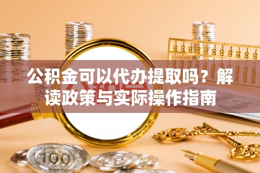 加查公积金可以代办提取吗？解读政策与实际操作指南