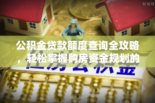 加查公积金贷款额度查询全攻略，轻松掌握购房资金规划的关键