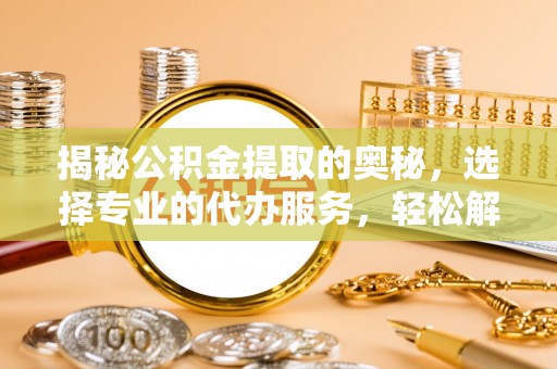 加查揭秘公积金提取的奥秘，选择专业的代办服务，轻松解决你的资金需求