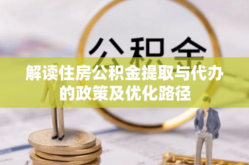 加查解读住房公积金提取与代办的政策及优化路径