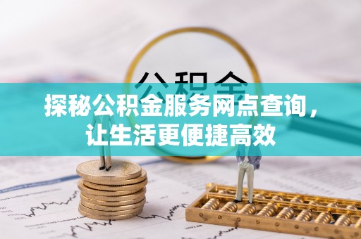 加查探秘公积金服务网点查询，让生活更便捷高效