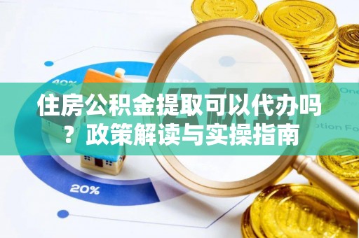 加查住房公积金提取可以代办吗？政策解读与实操指南